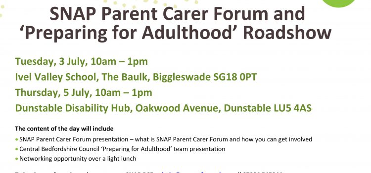 SNAP Parent Carer Forum and ‘Preparing for Adulthood’ Roadshow  Thursday 5 July, 10am – 1pm Dunstable Disability Hub, Oakwood Avenue, Dunstable LU5 4AS